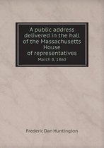 A public address delivered in the hall of the Massachusetts House of representatives March 8, 1860