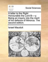 A Letter to the Right Honourable the Lord B----Y. Being an Inquiry Into the Merit of His Defence of Minorca. the Second Edition.