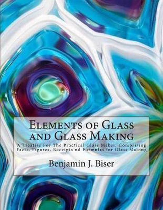 Elements of Glass and Glass Making, Benjamin J Biser 9781729856536