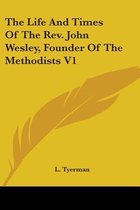 The Life And Times Of The Rev. John Wesley, Founder Of The Methodists V1