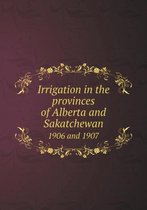 Irrigation in the provinces of Alberta and Sakatchewan 1906 and 1907