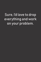 Sure, I'd love to drop everything and work on your problem.