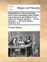 Dissertations on the Prophecies, Which Have Remarkably Been Fulfilled, and at This Time Are Fulfilling in the World. by Thomas Newton, ... in Two Volumes. ... the Tenth Edition. Volume 2 of 2