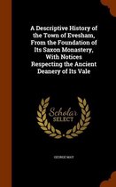 A Descriptive History of the Town of Evesham, from the Foundation of Its Saxon Monastery, with Notices Respecting the Ancient Deanery of Its Vale