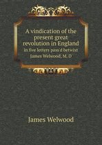 A vindication of the present great revolution in England in five letters pass'd betwixt James Welwood, M. D