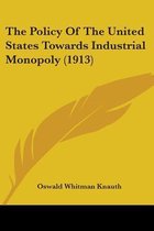 The Policy of the United States Towards Industrial Monopoly (1913)
