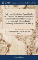 Orders and Regulations Established by the Council of the Society of Antiquaries; Concerning Forms and Proceedings to Be Henceforth Observed in the Transacting the Business of the Society.