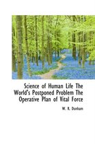 Science of Human Life the World's Postponed Problem the Operative Plan of Vital Force