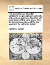 The Mariner's New Calendar Containing the Principles of Arithmetic and Practical Geometry, Together with Exact Tables of the Sun's Place, Also, the Description and Use of the Sea-Quadrant, by Nathaniel Colson