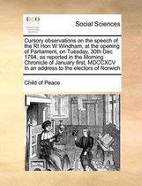 Cursory observations on the speech of the Rt Hon W Windham, at the opening of Parliament, on Tuesday, 30th Dec 1794, as reported in the Morning Chronicle of January first, MDCCXCV In an addre