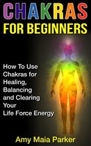 Healing Series 2 - Chakras for Beginners: How To Use Chakras for Healing, Balancing and Clearing Your Life Force Energy