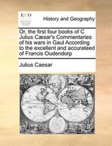 Or, the first four books of C Julius Caesar's Commentaries of his wars in Gaul According to the excellent and accurateed of Francis Oudendorp