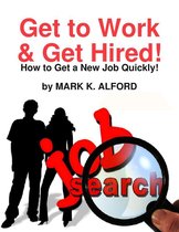 Get to Work & Get Hired! - How to Get a Job Quickly!
