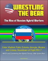 Wrestling the Bear: The Rise of Russian Hybrid Warfare - Enter Vladimir Putin, Estonia, Georgia, Ukraine and Crimea, Shootdown of Flight MH17, NATO and Countering the Hybrid Threat, Little Green Men