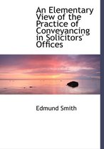 An Elementary View of the Practice of Conveyancing in Solicitors' Offices