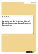 Privatisierung der Deutschen Bahn AG. Ziele & Elemente der Bahnreform sowie Problemfelder