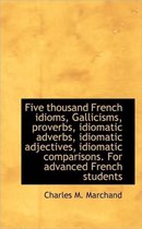 Five Thousand French Idioms, Gallicisms, Proverbs, Idiomatic Adverbs, Idiomatic Adjectives, Idiomati