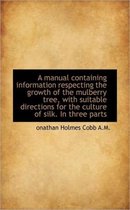 A Manual Containing Information Respecting the Growth of the Mulberry Tree, with Suitable Directions