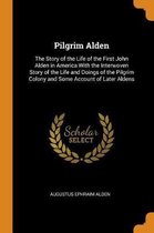 Pilgrim Alden: The Story of the Life of the First John Alden in America with the Interwoven Story of the Life and Doings of the Pilgr