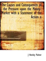 The Causes and Consequences of the Pressure Upon the Money-Market with a Statement of the Action O