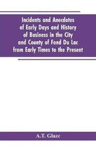 Incidents and Anecdotes of Early Days and History of Business in the City and County of Fond Du Lac from Early Times to the Present