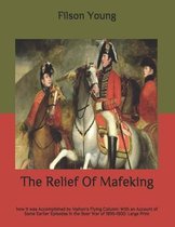 The Relief Of Mafeking: how it was Accomplished by Mahon's Flying Column: With an Account of Some Earlier Episodes in the Boer War of 1899-1900
