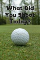 What Did You Shoot Today?: Golf Log Book