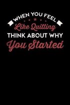 When You Feel Like Quitting Think About Why You Started: Motivational & Inspirational Notebook