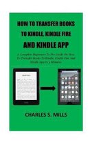 How To Transfer Books To Kindle, Kindle Fire And Kindle App: A Complete Beginners To Pro Guide On How To Transfer Books To Kindle, Kindle Fire And Kin