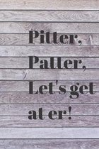 Pitter, Patter, Let's get at er!