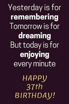 Yesterday is for Remembering Tomorrow is for Dreaming But Today is for Enjoying Happy 37th Birthday: 37th Birthday Gift / Journal / Notebook / Diary /