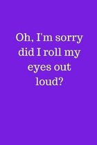 Oh, I'm sorry did I roll my eyes out loud?: Funny Quote Notebook/Journal/Diary (6 x 9) 120 Lined pages