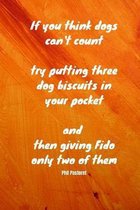 If you think dogs can't count, try putting three dog biscuits in your pocket, and then giving Fido only two of them - Phil Pastoret: Notebook with a n