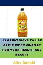 13 Great Ways To Use Apple Cider Vinegar For Your Health and Beauty: ...the essential handbook for Apple Cider Vinegar.