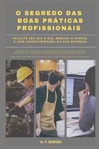 O Segredo Das Boas Pr�ticas Profissionais: Facilite seu dia a dia, reduza o stress e crie oportunidades na empresa em que voc� trabalha