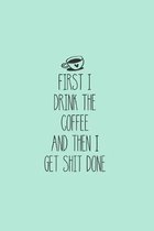 First I Drink The Coffee And Then I Get Shit Done