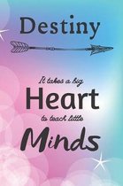 Destiny It Takes A Big Heart To Teach Little Minds: Destiny Gifts for Mom Gifts for Teachers Journal / Notebook / Diary / USA Gift (6 x 9 - 110 Blank