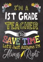 I'm a 1st Grade Teacher To Save Time Let's Just Assume i'm Always Right: Teacher Notebook, Journal or Planner for Teacher Gift, Thank You Gift to Show