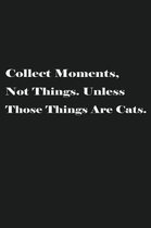 Collect Moments, Not Things. Unless Those Things Are Cats.: Lined Journal Notebook