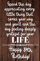 Spend the day appreciating every little thing Happy 84th Birthday: 84 Year Old Birthday Gift Journal / Notebook / Diary / Unique Greeting Card Alterna