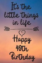 It's the little things in life Happy 40th Birthday: 40 Year Old Birthday Gift Journal / Notebook / Diary / Unique Greeting Card Alternative