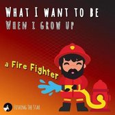 What I want to be When I grow up - A Fire Fighter