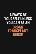 Always Be Yourself Unless You Can Be An organ transplant nurse: Inspirational life quote blank lined Notebook 6x9 matte finish