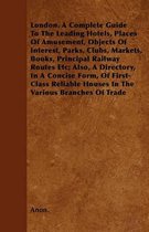 London. A Complete Guide To The Leading Hotels, Places Of Amusement, Objects Of Interest, Parks, Clubs, Markets, Books, Principal Railway Routes Etc;