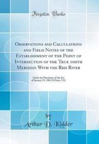 Observations and Calculations and Field Notes of the Establishment of the Point of Intersection of the True 100th Meridian with the Red River