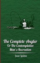 The Complete Angler - Or The Contemplative Man's Recreation