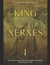 King Xerxes I: The Life and Legacy of the Achaemenid Persian Empire's Most Notorious Ruler