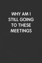 Why Am I Still Going to These Meetings: Funny Blank Lined Journal - Sarcastic Gift Black Notebook