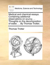 Medical and Chemical Essays. Containing Additional Observations on Scurvy, ... Thoughts on the Decomposition of Water, ... by Thomas Trotter, ...