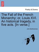 The Fall of the French Monarchy; Or, Louis XVI. an Historical Tragedy, in Five Acts. [In Verse.]